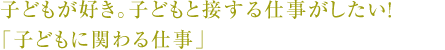 子どもが好き。子どもと接する仕事がしたい！「子どもに関わる仕事」