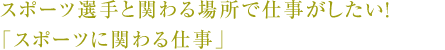 スポーツ選手と関わる場所で仕事がしたい！
「スポーツに関わる仕事」