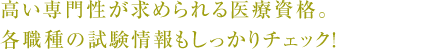 高い専門性が求められる医療資格。各職種の試験情報もしっかりチェック！