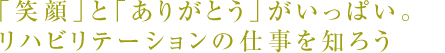 「笑顔」と「ありがとう」がいっぱい。リハビリテーションの仕事を知ろう