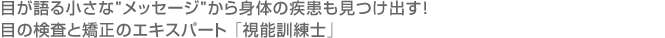 目が語る小さな“メッセージ”から身体の疾患も見つけ出す！目の検査と矯正のエキスパート「視能訓練士」