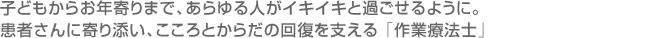 子どもからお年寄りまで、あらゆる人がイキイキと過ごせるように。患者さんに寄り添い、こころとからだの回復を支える「作業療法士」
