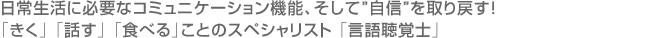 日常生活に必要なコミュニケーション機能、そして“自信”を取り戻す！「きく」「話す」「食べる」ことのスペシャリスト「言語聴覚士」
